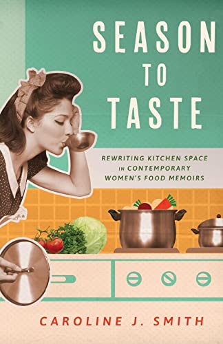 Season to Taste: Rewriting Kitchen Space in Contemporary Women’s Food Memoirs (Ingrid G. Houck Series in Food and Foodways)