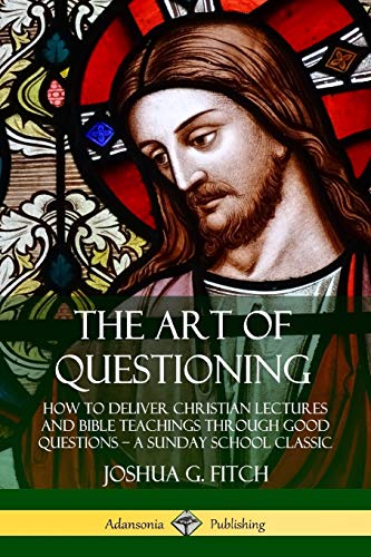 The Art of Questioning: How to Deliver Christian Lectures and Bible Teachings through Good Questions - a Sunday School Classic