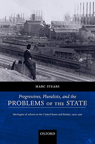 Progressives, Pluralists, and the Problems of the State : Ideologies of Reform in the United States and Britain, 1909-1926: Ideologies of Reform in the United States and Britain, 1909-1926