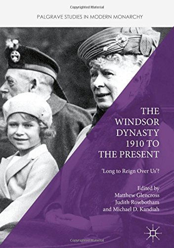 The Windsor Dynasty 1910 to the Present: 'Long to Reign Over Us'? (Palgrave Studies in Modern Monarchy)