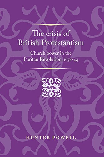 The crisis of British Protestantism: Church power in the Puritan Revolution, 1638-44 (Politics, Culture and Society in Early Modern Britain)