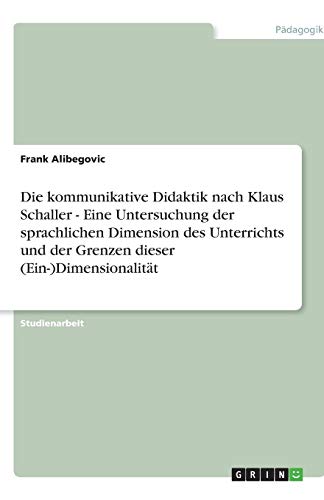 Die kommunikative Didaktik nach Klaus Schaller - Eine Untersuchung der sprachlichen Dimension des Unterrichts und der Grenzen dieser (Ein-)Dimensionalität