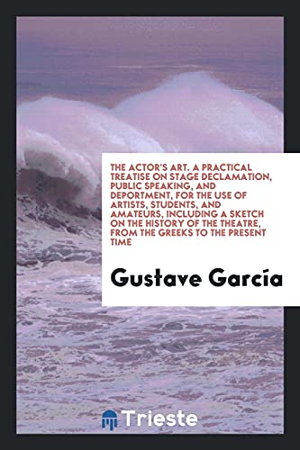 The Actor's Art. A Practical Treatise on Stage Declamation, Public Speaking, and Deportment, for the Use of Artists, Students, and Amateurs, Including ... Theatre, from the Greeks to the Present Time