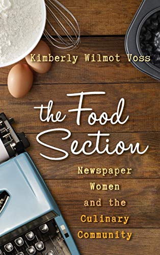 The Food Section: Newspaper Women and the Culinary Community (Rowman & Littlefield Studies in Food and Gastronomy)