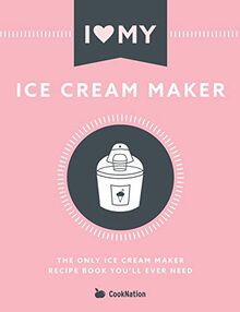 I Love My Ice Cream Maker: The only ice cream maker recipe book you'll ever need