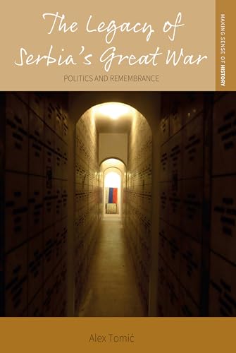 The Legacy of Serbia's Great War: Politics and Remembrance (Making Sense of History, 48)