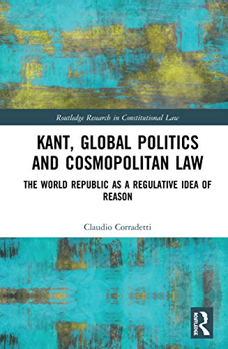 Kant, Global Politics and Cosmopolitan Law: The World Republic as a Regulative Idea of Reason (Routledge Research in Constitutional Law)