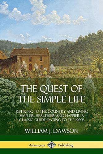 The Quest of the Simple Life: Retiring to the Country and Living Simpler, Healthier and Happier; A Classic Guide Dating to the 1900s