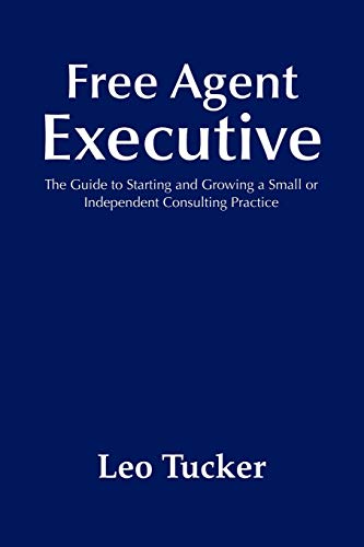 Free Agent Executive: The Guide To Starting And Growing A Small Or Independent Consulting Practice