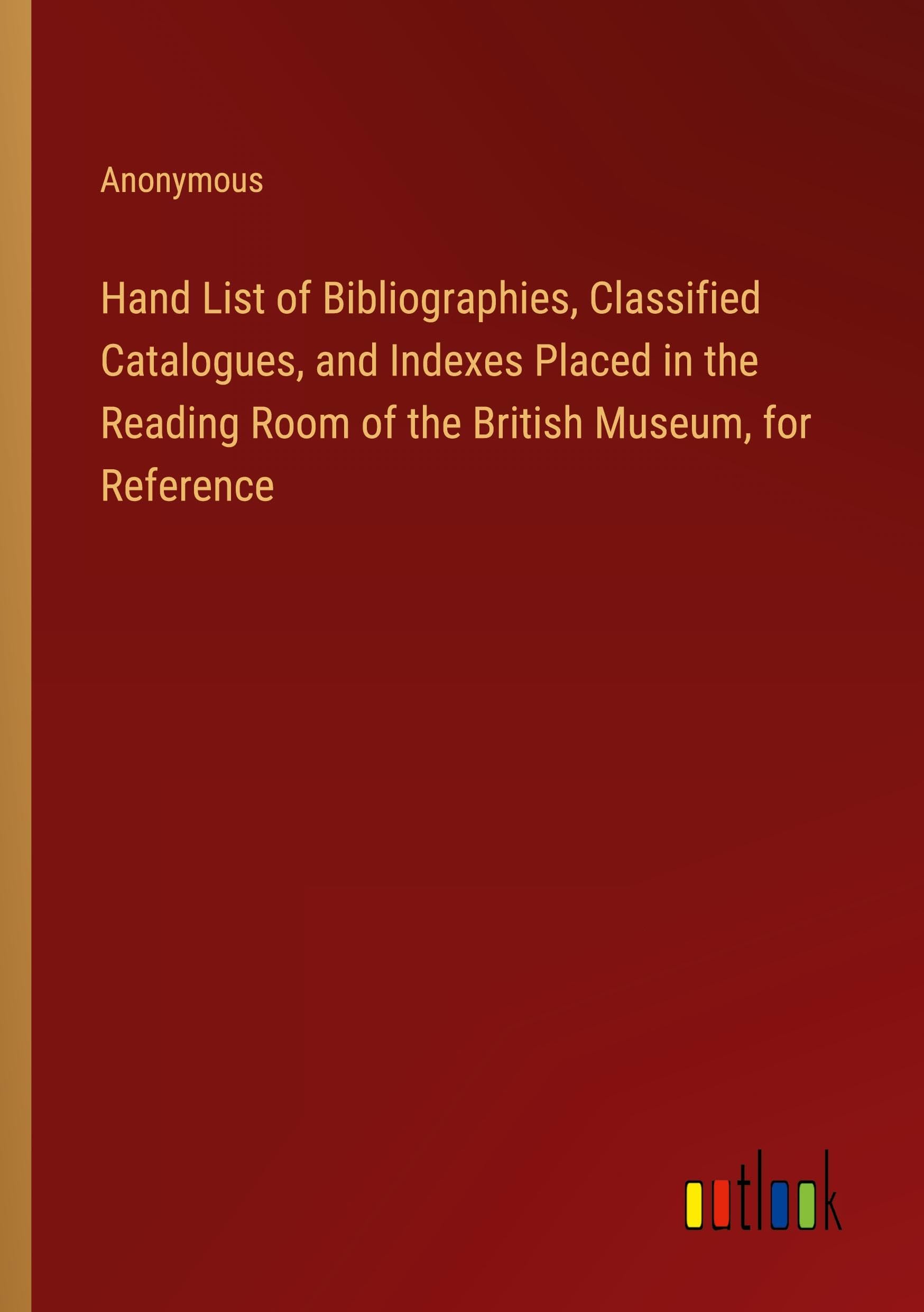 Hand List of Bibliographies, Classified Catalogues, and Indexes Placed in the Reading Room of the British Museum, for Reference
