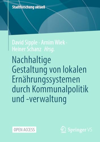 Nachhaltige Gestaltung von lokalen Ernährungssystemen durch Kommunalpolitik und -verwaltung (Stadtforschung aktuell)