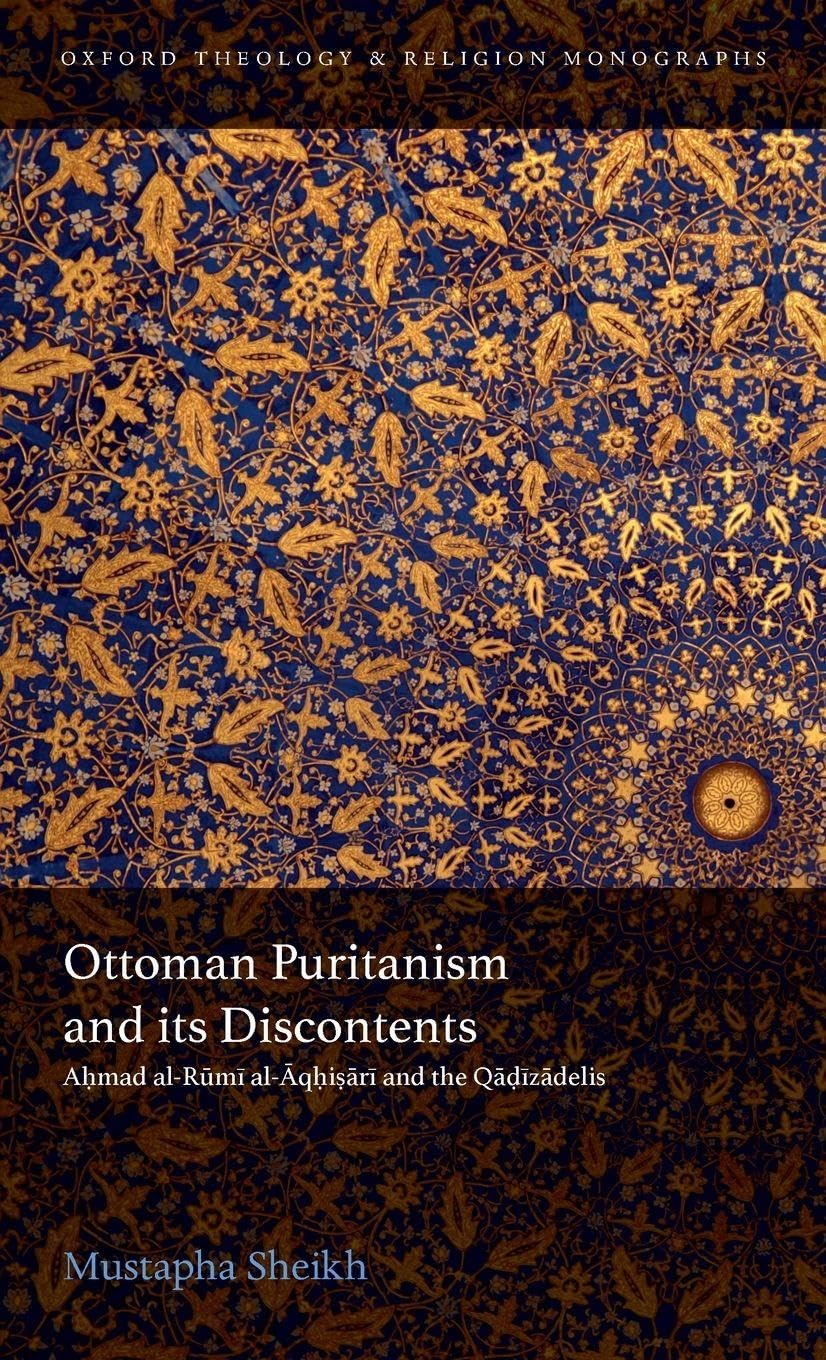 OTTOMAN PURIT & ITS DISCONTENTS OTM C: Ahmad al-Rumi al-Aqhisari and the Qadizadelis (Oxford Theology and Religion Monographs)