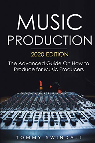 Music Production, 2020 Edition: The Advanced Guide On How to Produce for Music Producers