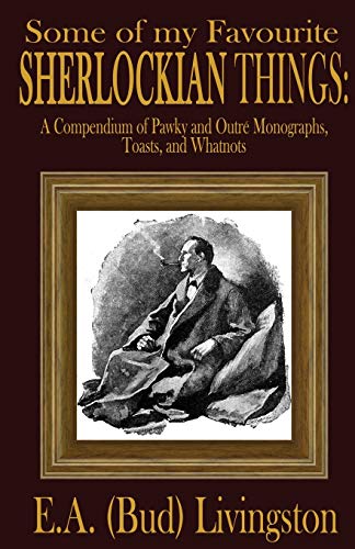 Some of my Favorite Sherlockian Things: A Compendium of Pawky and Outré Monographs, Toasts and Whatnots
