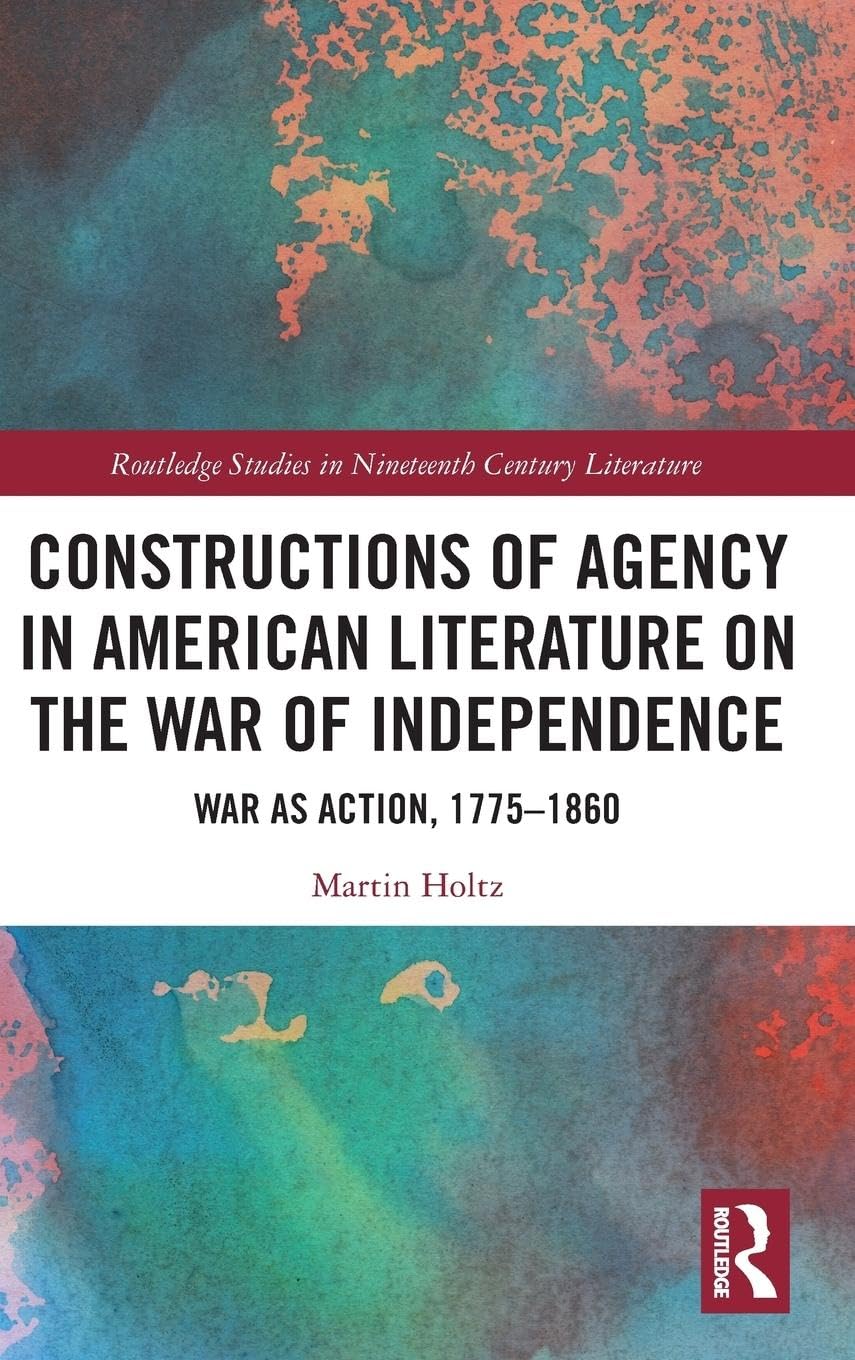 Constructions of Agency in American Literature on the War of Independence: War as Action, 1775-1860 (Routledge Studies in Nineteenth Century Literature)