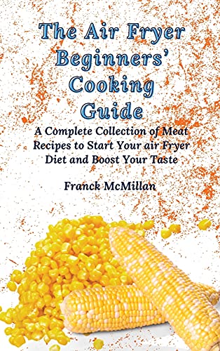 The Air Fryer Beginners' Cooking Guide: A Complete Collection of Meat Recipes to Start Your air Fryer Diet and Boost Your Taste