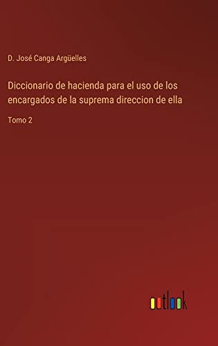Diccionario de hacienda para el uso de los encargados de la suprema direccion de ella: Tomo 2
