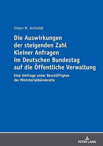 Die Auswirkungen der steigenden Zahl Kleiner Anfragen im Deutschen Bundestag auf die Öffentliche Verwaltung: Eine Umfrage unter Beschäftigten der Ministerialbürokratie