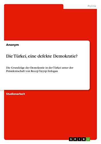 Die Türkei, eine defekte Demokratie?: Die Grundzüge der Demokratie in der Türkei unter der Präsidentschaft von Recep Tayyip Erdogan