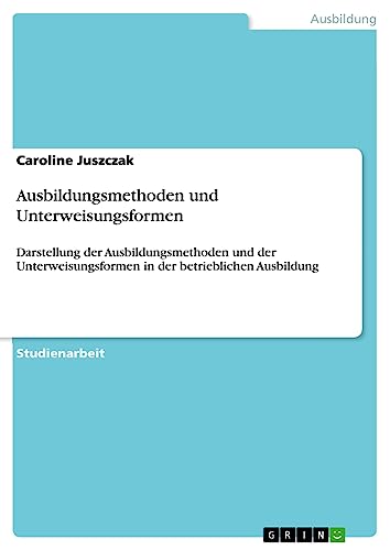 Ausbildungsmethoden und Unterweisungsformen: Darstellung der Ausbildungsmethoden und der Unterweisungsformen in der betrieblichen Ausbildung