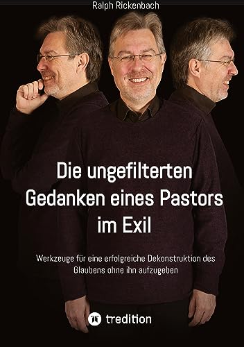 Die ungefilterten Gedanken eines Pastors im Exil: Werkzeuge für eine erfolgreiche Dekonstruktion des Glaubens ohne ihn aufzugeben