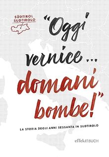 Oggi vernice ... domani bombe: La storia degli anni sessanta in Sudtirolo