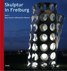 Skulptur in Freiburg: Band 3 - Neue Kunst in öffentlichen Räumen