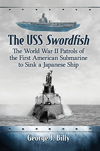 USS Swordfish: The World War II Patrols of the First American Submarine to Sink a Japanese Ship
