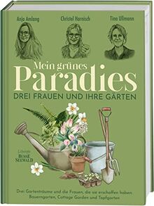 Mein grünes Paradies – Drei Frauen und ihre Gärten: Drei Gartenträume und die Frauen, die sie erschaffen haben: Bauerngarten, Cottage Garden und Topfgarten