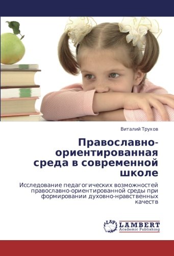 Православно-ориентированная среда в современной школе: Исследование педагогических возможностей православно-ориентированной среды при формировании ... formirowanii duhowno-nrawstwennyh kachestw