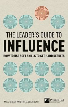 The Leader's Guide to Influence: How to Use Soft Skills to Get Hard Results (Financial Times Series)