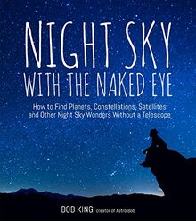 Night Sky with the Naked Eye: How to Find Planets, Constellations, Satellites and Other Night Sky Wonders without a Telescope