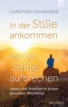 In der Stille ankommen - aus der Stille aufbrechen: Leben und Arbeiten in einem gesunden Rhythmus