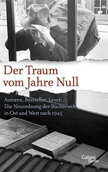 Der Traum vom Jahre Null: Autoren, Bestseller, Leser: Die Neuordnung der Bücherwelt in Ost und West nach 1945