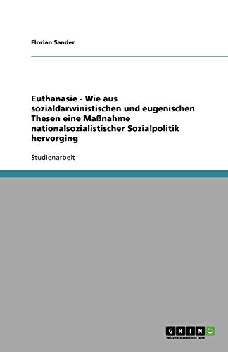 Euthanasie - Wie aus sozialdarwinistischen und eugenischen Thesen eine Maßnahme nationalsozialistischer Sozialpolitik hervorging