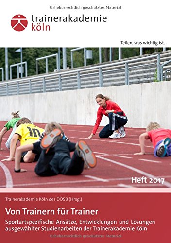 Von Trainern für Trainer: Sportartspezifische Ansätze, Entwicklungen und Lösungen ausgewählter Studienarbeiten der Trainerakademie Köln - Heft 2017
