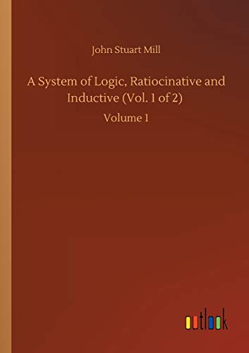 A System of Logic, Ratiocinative and Inductive (Vol. 1 of 2): Volume 1
