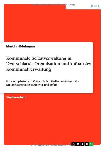 Kommunale Selbstverwaltung in Deutschland - Organisation und Aufbau der Kommunalverwaltung: Mit exemplarischem Vergleich der Stadtverwaltungen der Landeshauptstädte Hannover und Erfurt