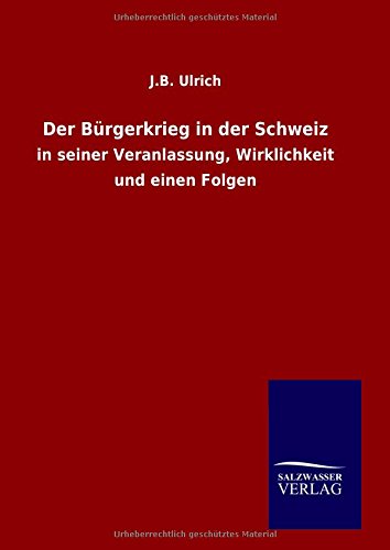Der Bürgerkrieg in der Schweiz: in seiner Veranlassung, Wirklichkeit und einen Folgen