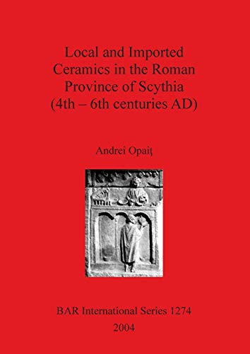 Local and Imported Ceramics in the Roman Province of Scythia (4th - 6th centuries AD) (British Archaeological Reports British Series, Band 1274)
