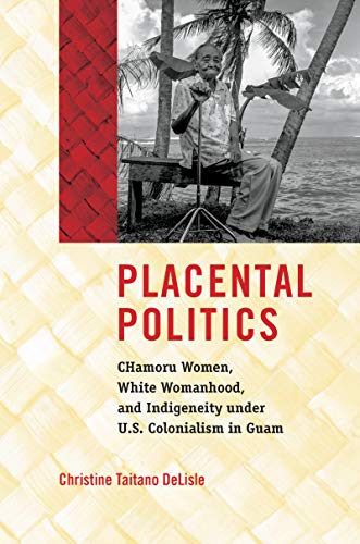 Placental Politics: CHamoru Women, White Womanhood, and Indigeneity under U.S. Colonialism in Guam (Critical Indigeneities)