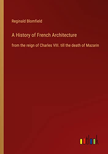 A History of French Architecture: from the reign of Charles VIII. till the death of Mazarin
