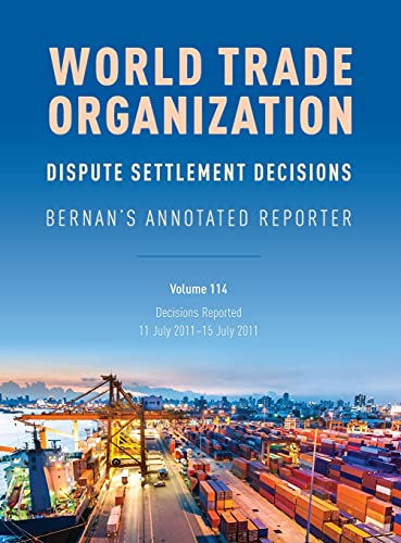 WTO Dispute Settlement Decisions: Bernan's Annotated Reporter: Decisions Reported: 11 July 2011-15 July 2011, Volume 114 (Bernan's Annotated Reporter, 114)