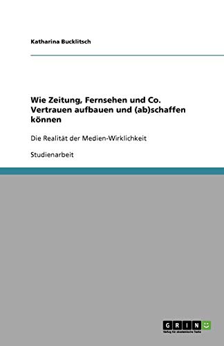 Wie Zeitung, Fernsehen und Co. Vertrauen aufbauen und (ab)schaffen können: Die Realität der Medien-Wirklichkeit