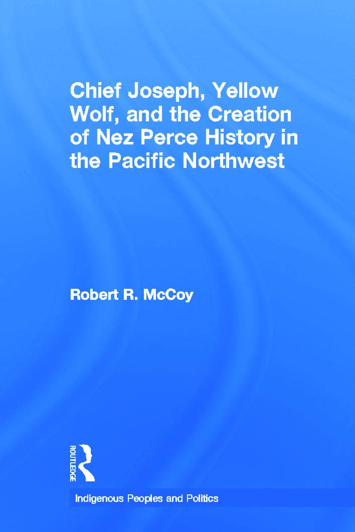 Chief Joseph, Yellow Wolf and the Creation of Nez Perce History in the Pacific Northwest (Indigenous Peoples and Politics)