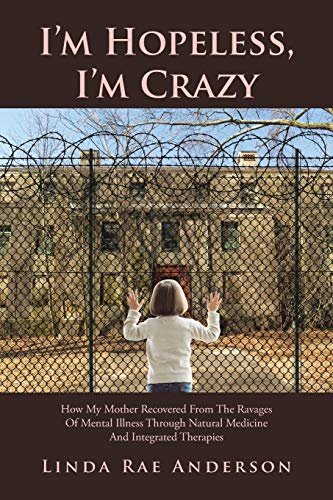 I’m Hopeless, I’m Crazy: How My Mother Recovered From The Ravages Of Mental Illness Through Natural Medicine And Integrated Therapies