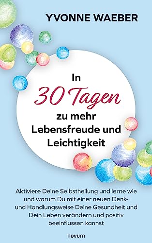In 30 Tagen zu mehr Lebensfreude und Leichtigkeit: Aktiviere Deine Selbstheilung und lerne wie und warum Du mit einer neuen Denk- und Handlungsweise ... verändern und positiv beeinflussen kannst