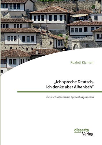 „Ich spreche Deutsch, ich denke aber Albanisch“: Deutsch-albanische Sprachbiographien: Dissertationsschrift