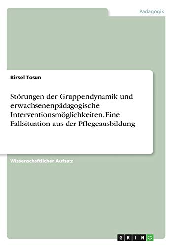 Störungen der Gruppendynamik und erwachsenenpädagogische Interventionsmöglichkeiten. Eine Fallsituation aus der Pflegeausbildung