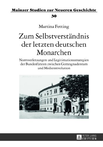 Zum Selbstverständnis der letzten deutschen Monarchen: Normverletzungen und Legitimationsstrategien der Bundesfürsten zwischen Gottesgnadentum und ... (Mainzer Studien zur Neueren Geschichte)